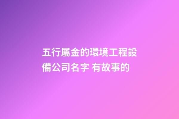 五行屬金的環境工程設備公司名字 有故事的-第1張-公司起名-玄機派